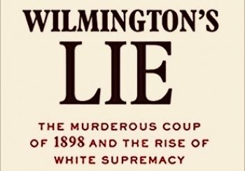 What You Didn’t Know About Why History Repeats Itself: Wilmington’s Life: The Murderous Coup of 1898 and The Rise of White Supermacy